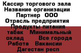 Кассир торгового зала › Название организации ­ Партнер, ООО › Отрасль предприятия ­ Продукты питания, табак › Минимальный оклад ­ 1 - Все города Работа » Вакансии   . Дагестан респ.,Избербаш г.